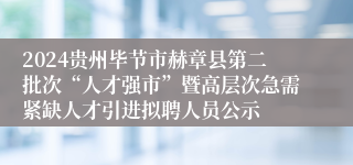 2024贵州毕节市赫章县第二批次“人才强市”暨高层次急需紧缺人才引进拟聘人员公示