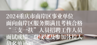 2024重庆市南岸区事业单位面向南岸区服务期满且考核合格“三支一扶”人员招聘工作人员面试成绩、总成绩及参加体检人员名单通知