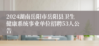 2024湖南岳阳市岳阳县卫生健康系统事业单位招聘53人公告