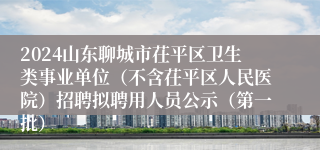 2024山东聊城市茌平区卫生类事业单位（不含茌平区人民医院）招聘拟聘用人员公示（第一批）