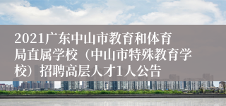 2021广东中山市教育和体育局直属学校（中山市特殊教育学校）招聘高层人才1人公告