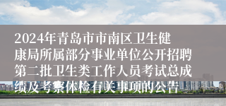 2024年青岛市市南区卫生健康局所属部分事业单位公开招聘第二批卫生类工作人员考试总成绩及考察体检有关事项的公告