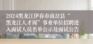 2024黑龙江伊春市南岔县“黑龙江人才周”事业单位招聘进入面试人员名单公示及面试公告