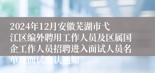 2024年12月安徽芜湖市弋江区编外聘用工作人员及区属国企工作人员招聘进入面试人员名单及面试确认通知