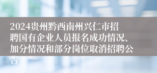 2024贵州黔西南州兴仁市招聘国有企业人员报名成功情况、加分情况和部分岗位取消招聘公告