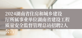 2024湖南省住房和城乡建设厅所属事业单位湖南省建设工程质量安全监督管理总站招聘2人公告