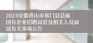 2024安徽黄山市祁门县县属国有企业招聘高管及相关人员面试有关事项公告