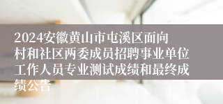 2024安徽黄山市屯溪区面向村和社区两委成员招聘事业单位工作人员专业测试成绩和最终成绩公告