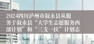 2024四川泸州市叙永县从服务于叙永县“大学生志愿服务西部计划”和“三支一扶”计划志愿者中考核招聘乡镇事业单位工作人员笔试成绩公告