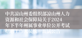 中共凉山州委组织部凉山州人力资源和社会保障局关于2024年下半年州属事业单位公开考试招聘工作人员统一面试公告