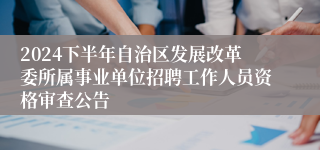 2024下半年自治区发展改革委所属事业单位招聘工作人员资格审查公告