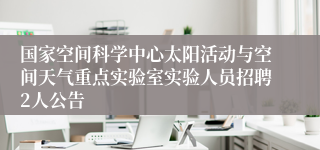 国家空间科学中心太阳活动与空间天气重点实验室实验人员招聘2人公告