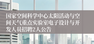 国家空间科学中心太阳活动与空间天气重点实验室电子设计与开发人员招聘2人公告