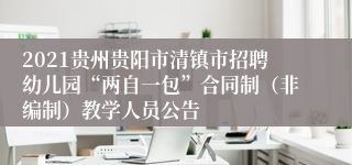 2021贵州贵阳市清镇市招聘幼儿园“两自一包”合同制（非编制）教学人员公告