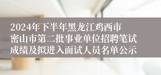 2024年下半年黑龙江鸡西市密山市第二批事业单位招聘笔试成绩及拟进入面试人员名单公示