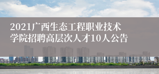 2021广西生态工程职业技术学院招聘高层次人才10人公告