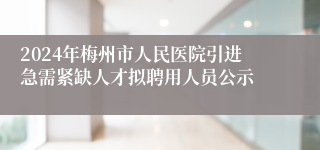 2024年梅州市人民医院引进急需紧缺人才拟聘用人员公示