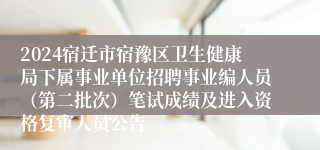 2024宿迁市宿豫区卫生健康局下属事业单位招聘事业编人员（第二批次）笔试成绩及进入资格复审人员公告