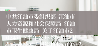 中共江油市委组织部  江油市人力资源和社会保障局  江油市卫生健康局  关于江油市2024年下半年公开考核招聘卫生专业技术人员资格复审的公告