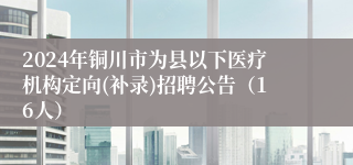 2024年铜川市为县以下医疗机构定向(补录)招聘公告（16人）