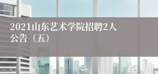 2021山东艺术学院招聘2人公告（五）