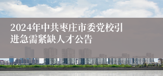 2024年中共枣庄市委党校引进急需紧缺人才公告
