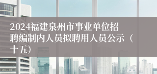 2024福建泉州市事业单位招聘编制内人员拟聘用人员公示（十五）