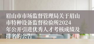 眉山市市场监督管理局关于眉山市特种设备监督检验所2024年公开引进优秀人才考核成绩及排名的公告