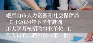 峨眉山市人力资源和社会保障局  关于2024年下半年赴四川大学考核招聘事业单位  工作人员的拟聘公示（第一批）