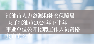 江油市人力资源和社会保障局  关于江油市2024年下半年事业单位公开招聘工作人员资格复审的公告