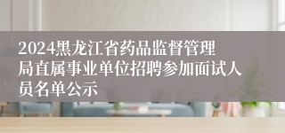 2024黑龙江省药品监督管理局直属事业单位招聘参加面试人员名单公示