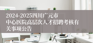 2024-2025四川广元市中心医院高层次人才招聘考核有关事项公告