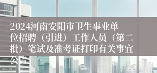 2024河南安阳市卫生事业单位招聘（引进）工作人员（第二批）笔试及准考证打印有关事宜公告