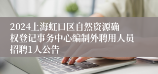 2024上海虹口区自然资源确权登记事务中心编制外聘用人员招聘1人公告