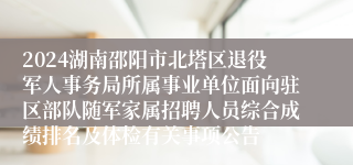 2024湖南邵阳市北塔区退役军人事务局所属事业单位面向驻区部队随军家属招聘人员综合成绩排名及体检有关事项公告