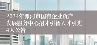 2024年漯河市国有企业资产发展服务中心招才引智人才引进4人公告