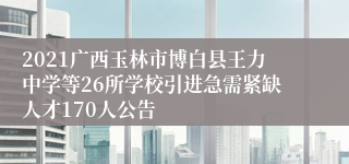 2021广西玉林市博白县王力中学等26所学校引进急需紧缺人才170人公告