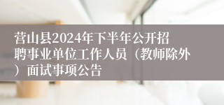 营山县2024年下半年公开招聘事业单位工作人员（教师除外）面试事项公告