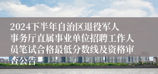 2024下半年自治区退役军人事务厅直属事业单位招聘工作人员笔试合格最低分数线及资格审查公告