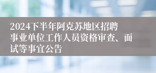 2024下半年阿克苏地区招聘事业单位工作人员资格审查、面试等事宜公告