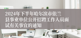 2024年下半年哈尔滨市依兰县事业单位公开招聘工作人员面试有关事宜的通知