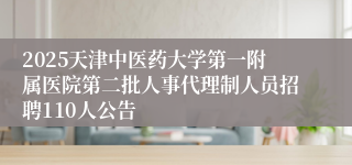 2025天津中医药大学第一附属医院第二批人事代理制人员招聘110人公告