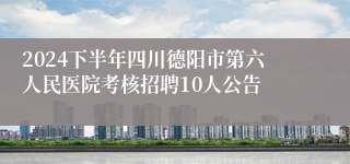 2024下半年四川德阳市第六人民医院考核招聘10人公告