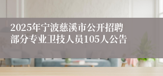 2025年宁波慈溪市公开招聘部分专业卫技人员105人公告