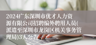 2024广东深圳市优才人力资源有限公司招聘编外聘用人员(派遣至深圳市龙岗区机关事务管理局)3人公告