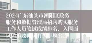 2024广东汕头市潮阳区政务服务和数据管理局招聘购买服务工作人员笔试成绩排名、入围面试名单及面试有关事项公告