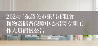 2024广东韶关市乐昌市粮食和物资储备保障中心招聘专职工作人员面试公告