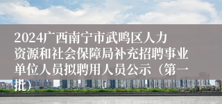 2024广西南宁市武鸣区人力资源和社会保障局补充招聘事业单位人员拟聘用人员公示（第一批）