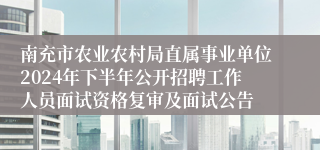 南充市农业农村局直属事业单位2024年下半年公开招聘工作人员面试资格复审及面试公告