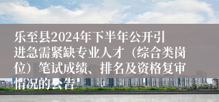 乐至县2024年下半年公开引进急需紧缺专业人才（综合类岗位）笔试成绩、排名及资格复审情况的公告